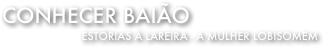 Conhecer Baião 
Estórias à lareira - A mulher Lobisomem